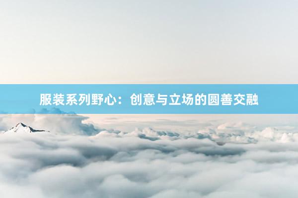 服装系列野心：创意与立场的圆善交融