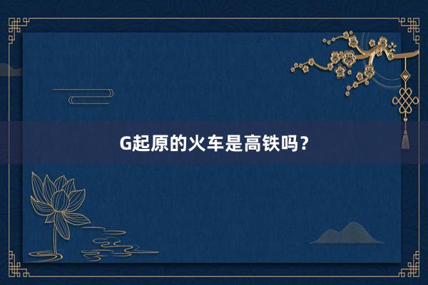 G起原的火车是高铁吗？