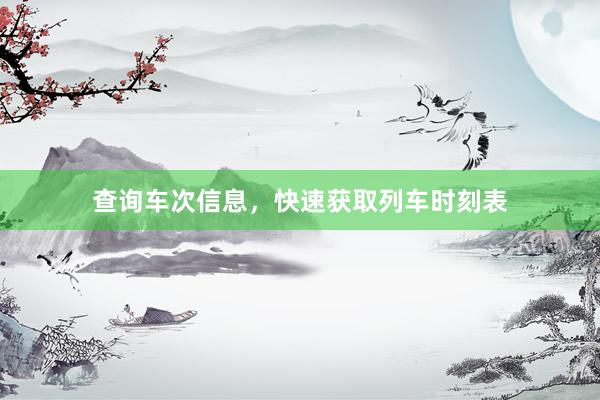 查询车次信息，快速获取列车时刻表