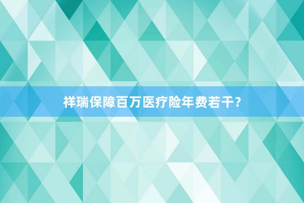 祥瑞保障百万医疗险年费若干?