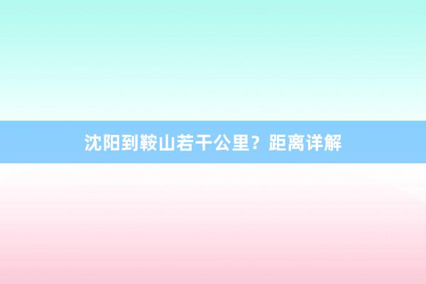 沈阳到鞍山若干公里？距离详解