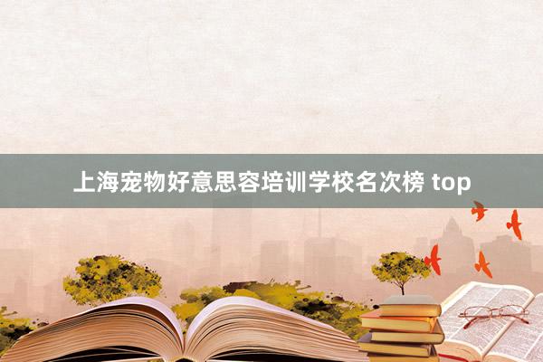 上海宠物好意思容培训学校名次榜 top