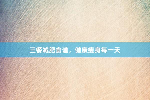 三餐减肥食谱，健康瘦身每一天