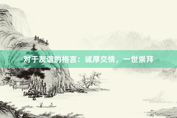 对于友谊的格言：诚厚交情，一世崇拜